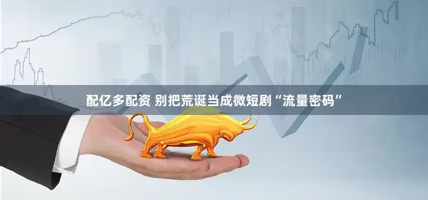配亿多配资 别把荒诞当成微短剧“流量密码”