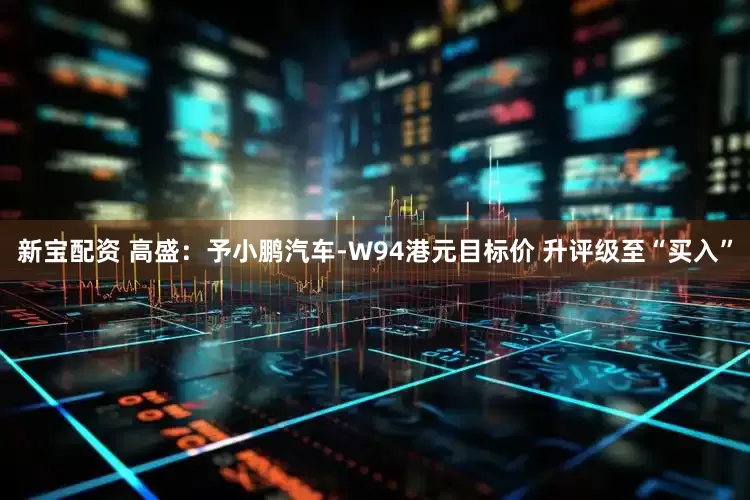 新宝配资 高盛：予小鹏汽车-W94港元目标价 升评级至“买入”