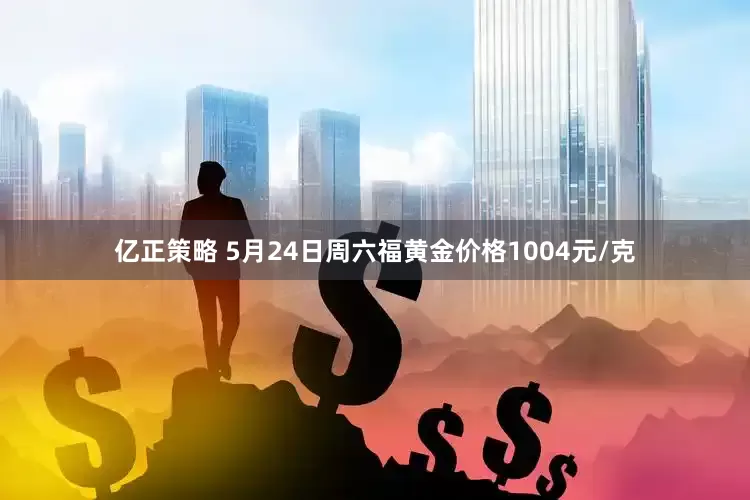 亿正策略 5月24日周六福黄金价格1004元/克