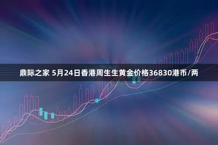 鼎际之家 5月24日香港周生生黄金价格36830港币/两