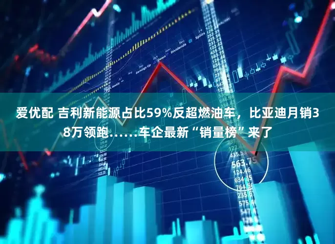 爱优配 吉利新能源占比59%反超燃油车，比亚迪月销38万领跑……车企最新“销量榜”来了