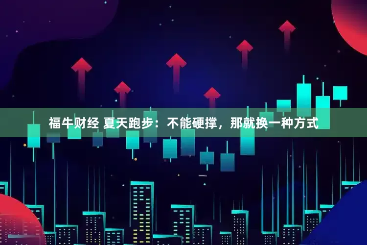 福牛财经 夏天跑步：不能硬撑，那就换一种方式