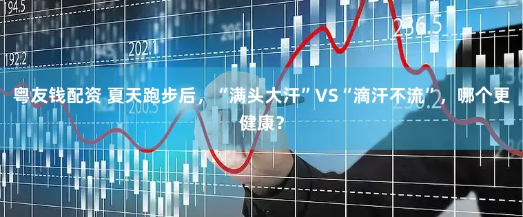 粤友钱配资 夏天跑步后，“满头大汗”VS“滴汗不流”，哪个更健康？