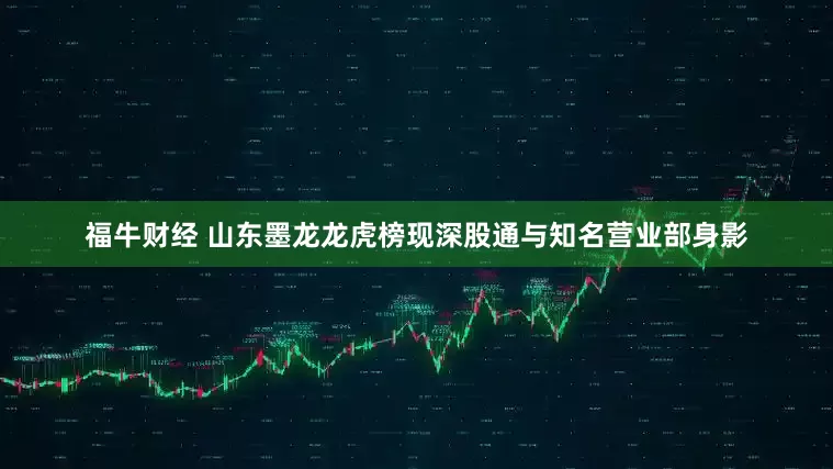 福牛财经 山东墨龙龙虎榜现深股通与知名营业部身影