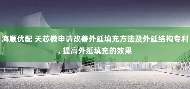 海顺优配 天芯微申请改善外延填充方法及外延结构专利, 提高外延填充的效果