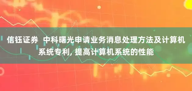 信钰证券  中科曙光申请业务消息处理方法及计算机系统专利, 提高计算机系统的性能