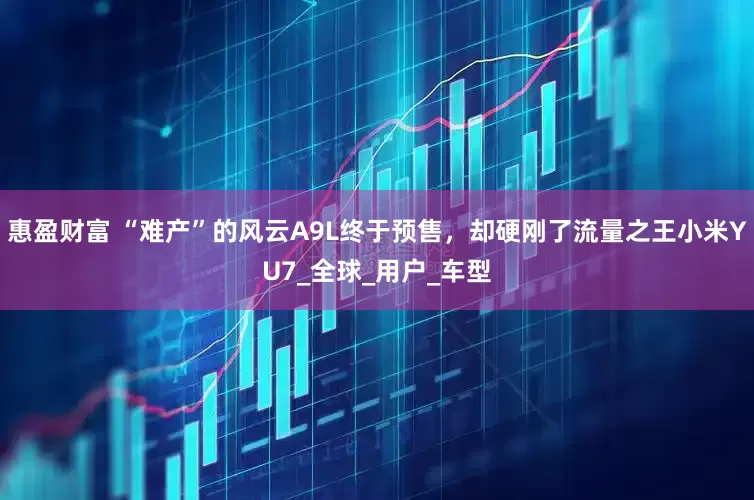 惠盈财富 “难产”的风云A9L终于预售，却硬刚了流量之王小米YU7_全球_用户_车型