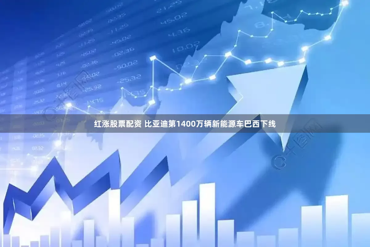 红涨股票配资 比亚迪第1400万辆新能源车巴西下线