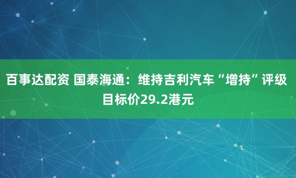 百事达配资 国泰海通：维持吉利汽车“增持”评级 目标价29.2港元