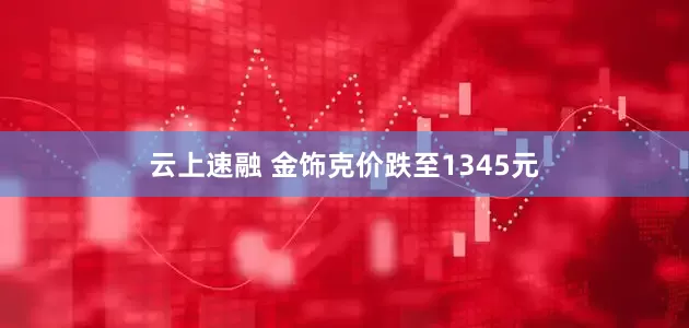 云上速融 金饰克价跌至1345元
