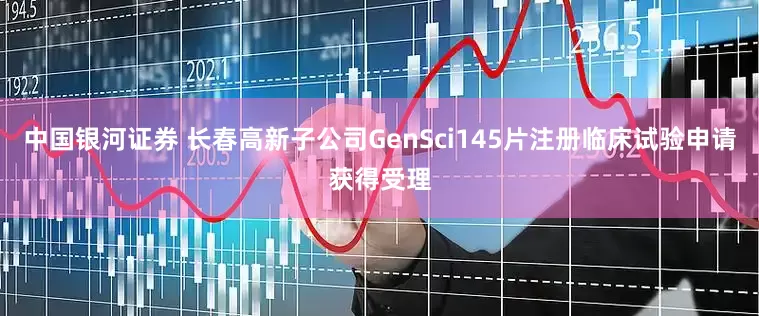 中国银河证券 长春高新子公司GenSci145片注册临床试验申请获得受理