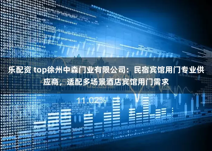 乐配资 top徐州中森门业有限公司：民宿宾馆用门专业供应商，适配多场景酒店宾馆用门需求