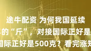 途牛配资 为何我国延续3000年的“斤”，对接国际正好是500克？看完涨知识