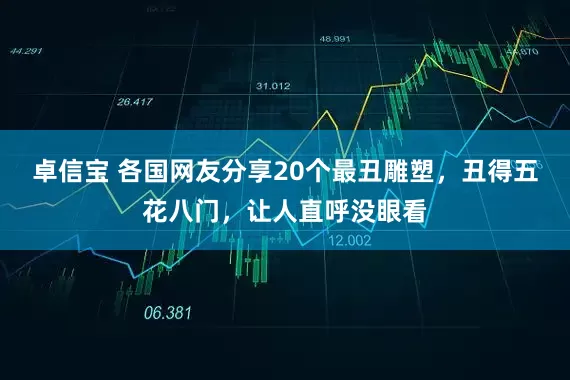 卓信宝 各国网友分享20个最丑雕塑，丑得五花八门，让人直呼没眼看