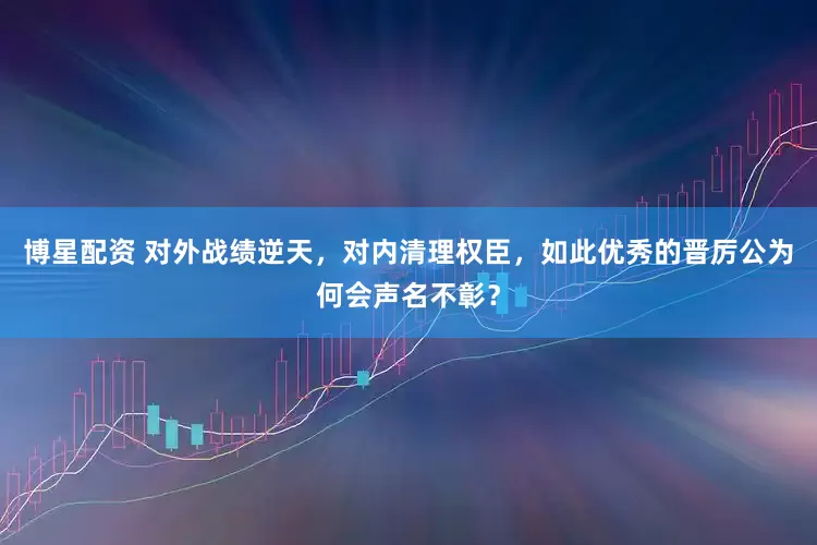 博星配资 对外战绩逆天，对内清理权臣，如此优秀的晋厉公为何会声名不彰？
