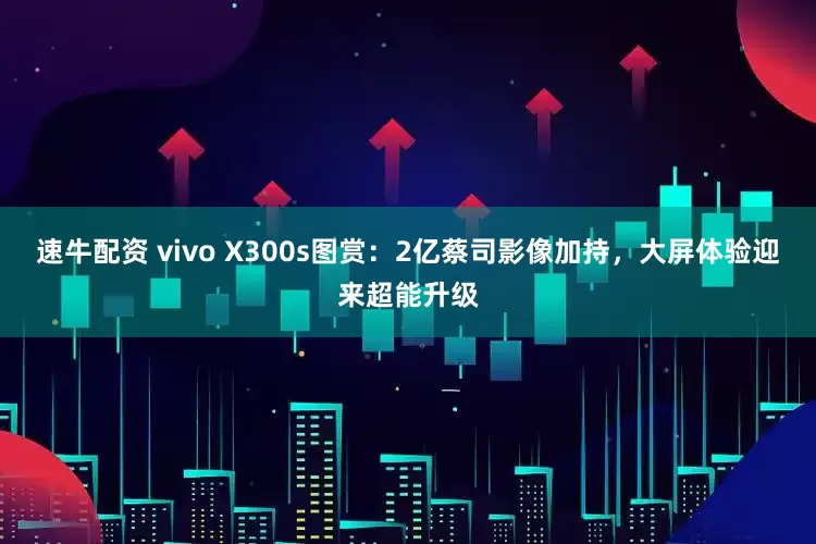 速牛配资 vivo X300s图赏：2亿蔡司影像加持，大屏体验迎来超能升级