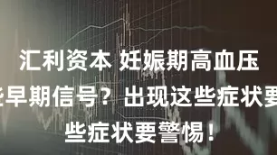汇利资本 妊娠期高血压有哪些早期信号？出现这些症状要警惕！
