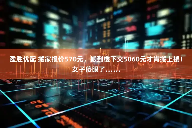 盈胜优配 搬家报价570元，搬到楼下交5060元才肯搬上楼！女子傻眼了……